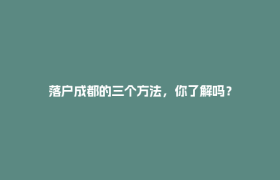 落户成都的三个方法，你了解吗？