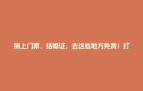 揣上门票、结婚证，去这些地方免费！打折！