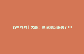 节气养身 | 大暑：高温湿热来袭？中医教你这样安然度夏