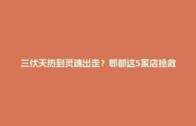 三伏天热到灵魂出走？郫都这5家店拯救你的食欲！