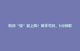 防洪“轻”装上阵！单手可拎、5分钟即可“成墙”挡洪水