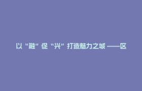 以“融”促“兴”打造魅力之城 ——区委十五届十次全会侧记