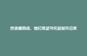 热浪暴雨间，他们用坚守托起城市日常
