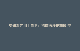 央媒看四川丨自贡：拆墙透绿拓新境 空间焕新惠千家