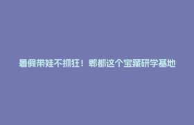 暑假带娃不抓狂！郫都这个宝藏研学基地，让娃边玩边成长～