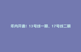 年内开通！13号线一期、17号线二期最新进展