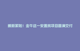搬新家啦！金牛这一安置房项目圆满交付