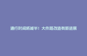 通行时间将减半！大件路改造有新进展