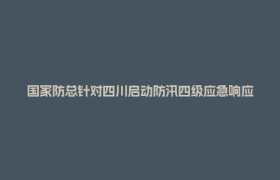 国家防总针对四川启动防汛四级应急响应