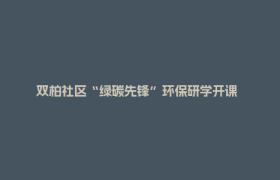 双柏社区“绿碳先锋”环保研学开课  居民们沉浸式解锁绿色生活