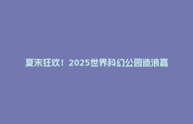 夏末狂欢！2025世界科幻公园造浪嘉年华第二季即将开启→