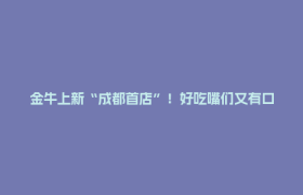金牛上新“成都首店”！好吃嘴们又有口福了🤤🤤🤤