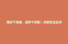 精彩不落幕，逐梦不停歇！成都世运会闭幕式圆满举行