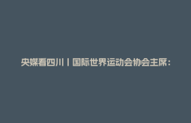 央媒看四川丨国际世界运动会协会主席：“这将是史上最好的世运会”