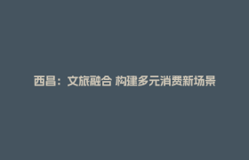 西昌：文旅融合 构建多元消费新场景