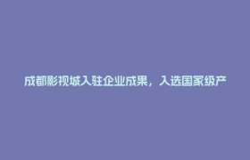 成都影视城入驻企业成果，入选国家级产业项目库！