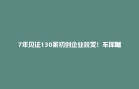 7年见证130家初创企业蜕变！车库咖啡孵化器的“陪跑”密码→