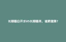 长期喝白开水VS长期喝茶，谁更健康？