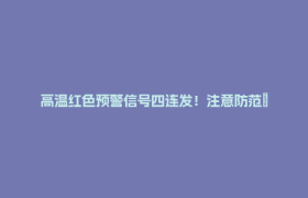 高温红色预警信号四连发！注意防范→