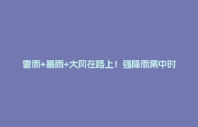 雷雨+暴雨+大风在路上！强降雨集中时段→