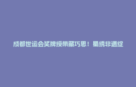 成都世运会奖牌绶带藏巧思！蜀绣非遗绽放光彩，一针一线绣出文化底蕴