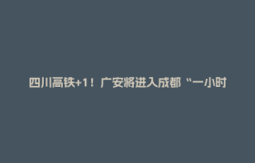 四川高铁+1！广安将进入成都“一小时”交通圈