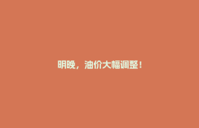 明晚，油价大幅调整！