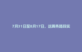 7月31日至8月17日，这两条路段实施临时交管