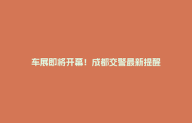 车展即将开幕！成都交警最新提醒