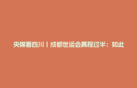 央媒看四川丨成都世运会赛程过半：如此气象万千 如此热辣滚烫