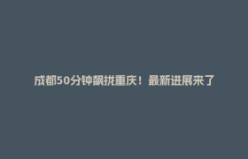 成都50分钟飙拢重庆！最新进展来了