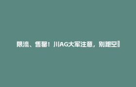 限流、售罄！川AG大军注意，别跑空→