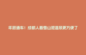 年底通车！成都人看雪山泡温泉更方便了