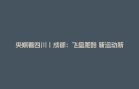 央媒看四川丨成都：飞盘跑酷 新运动新空间解锁成都新活力