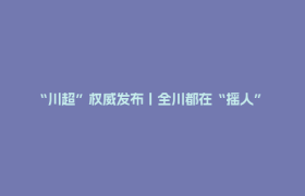 “川超”权威发布丨全川都在“摇人” 21支球队最新进展来了！