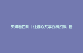 央媒看四川丨让群众共享办赛成果  世运会入蜀 烟火气更足