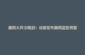暴雨大风今晚到！成都发布暴雨蓝色预警