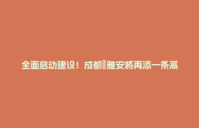 全面启动建设！成都⇋雅安将再添一条高速路