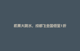 机票大跳水，成都飞全国低至1折