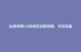 业绩亮眼!川润液压创新领跑，书写装备制造转型篇章→