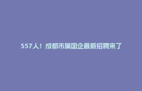 557人！成都市属国企最新招聘来了