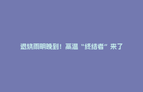 退烧雨明晚到！高温“终结者”来了