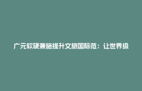 广元软硬兼施提升文旅国际范：让世界级资源产生世界级流量