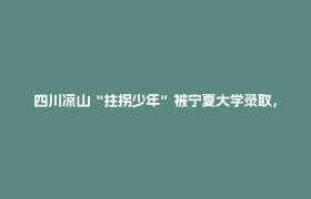 四川凉山“拄拐少年”被宁夏大学录取，录取通知书送达时他已因病离世