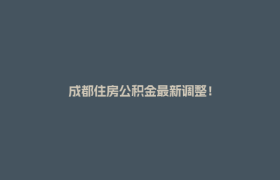 成都住房公积金最新调整！