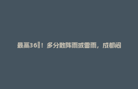 最高36℃！多分散阵雨或雷雨，成都闷热天又回来了