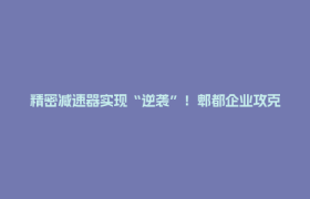 精密减速器实现“逆袭”！郫都企业攻克“机器人心脏”卡脖子技术→