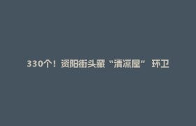 330个！资阳街头藏“清凉屋” 环卫工热饭、外卖小哥歇脚超暖心