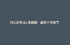 四川将新增2座机场！最新进展来了！