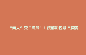 “素人”变“演员”！成都影视城“群演工会”精准培育影视人才